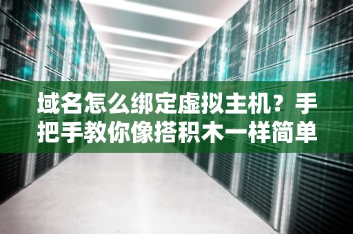 域名怎么绑定虚拟主机？手把手教你像搭积木一样简单！