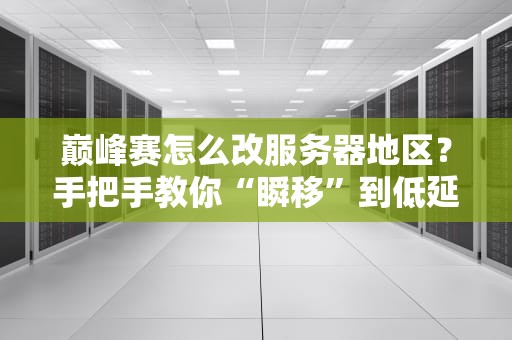 巅峰赛怎么改服务器地区？手把手教你“瞬移”到低延迟战场！