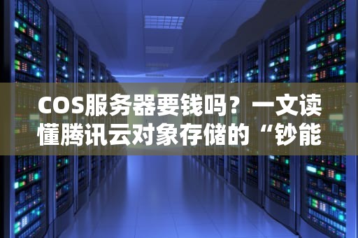 COS服务器要钱吗？一文读懂腾讯云对象存储的“钞能力”玩法！