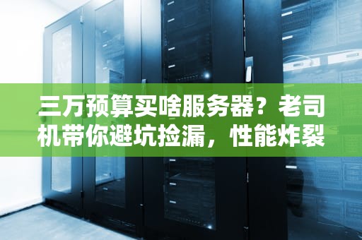 三万预算买啥服务器？老司机带你避坑捡漏，性能炸裂不翻车！
