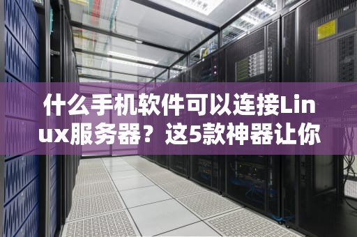 什么手机软件可以连接Linux服务器？这5款神器让你随时随地运维！