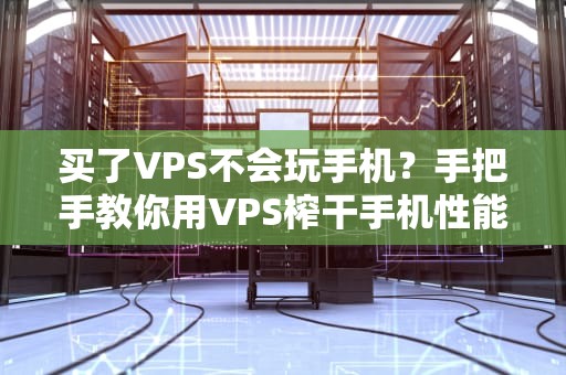买了VPS不会玩手机？手把手教你用VPS榨干手机性能，爽到飞起！