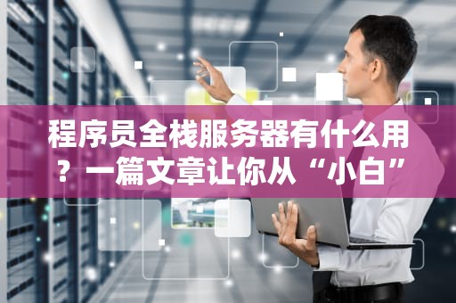 程序员全栈服务器有什么用？一篇文章让你从“小白”变“老司机”！