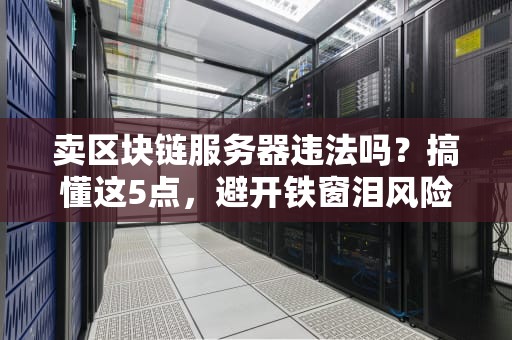 卖区块链服务器违法吗？搞懂这5点，避开铁窗泪风险！