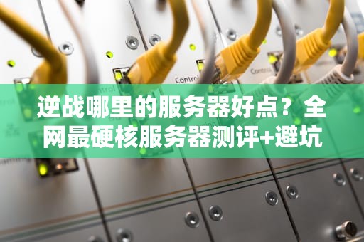 逆战哪里的服务器好点？全网最硬核服务器测评+避坑指南！