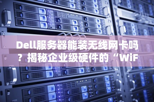 Dell服务器能装无线网卡吗？揭秘企业级硬件的“WiFi自由”之路