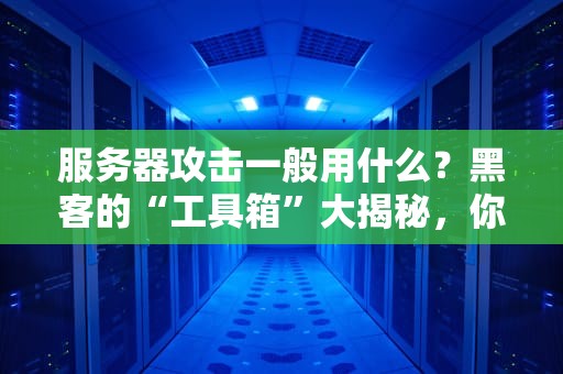 服务器攻击一般用什么？黑客的“工具箱”大揭秘，你的服务器安全吗？