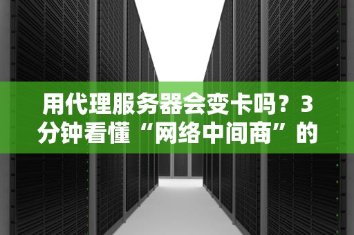 用代理服务器会变卡吗？3分钟看懂“网络中间商”的锅！