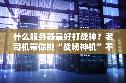 什么服务器最好打战神？老司机带你挑“战场神机”不翻车！