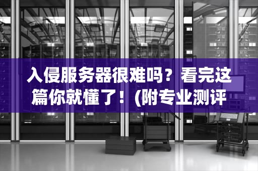 入侵服务器很难吗？看完这篇你就懂了！(附专业测评+搞笑吐槽)