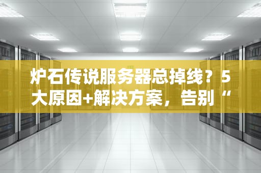 炉石传说服务器总掉线？5大原因+解决方案，告别“掉线传说”！