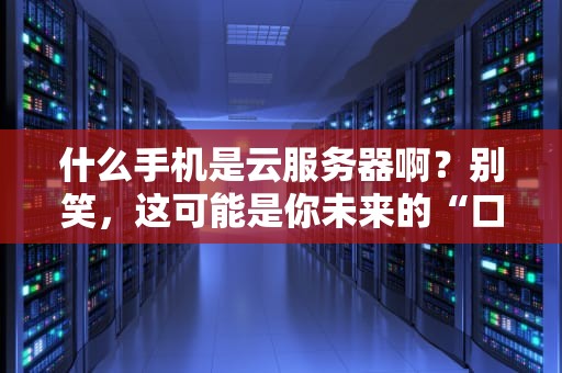 什么手机是云服务器啊？别笑，这可能是你未来的“口袋数据中心”！