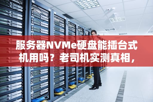 服务器NVMe硬盘能插台式机用吗？老司机实测真相，看完秒懂！