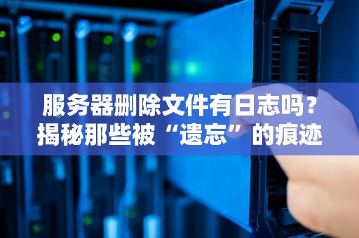 服务器删除文件有日志吗？揭秘那些被“遗忘”的痕迹！