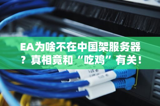 EA为啥不在中国架服务器？真相竟和“吃鸡”有关！