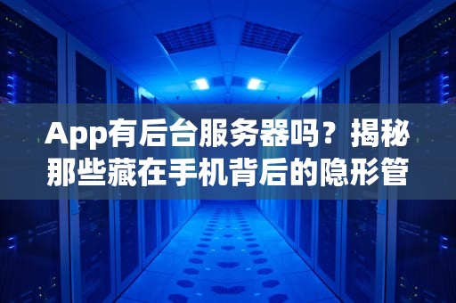 App有后台服务器吗？揭秘那些藏在手机背后的隐形管家！