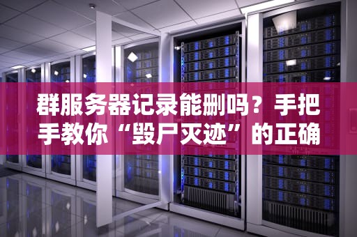 群服务器记录能删吗？手把手教你“毁尸灭迹”的正确姿势！