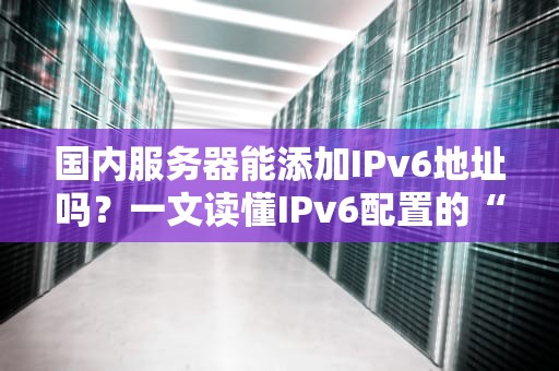 国内服务器能添加IPv6地址吗？一文读懂IPv6配置的“骚操作”与避坑指南！