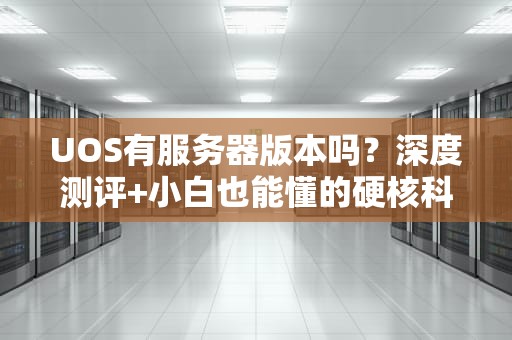 UOS有服务器版本吗？深度测评+小白也能懂的硬核科普！