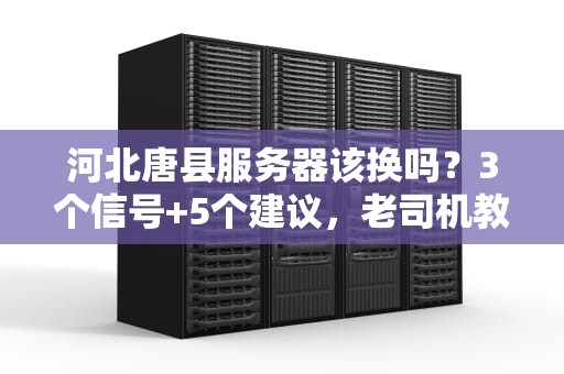 河北唐县服务器该换吗？3个信号+5个建议，老司机教你避坑！