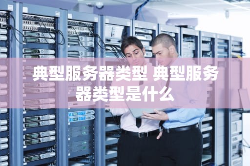 典型服务器类型 典型服务器类型是什么