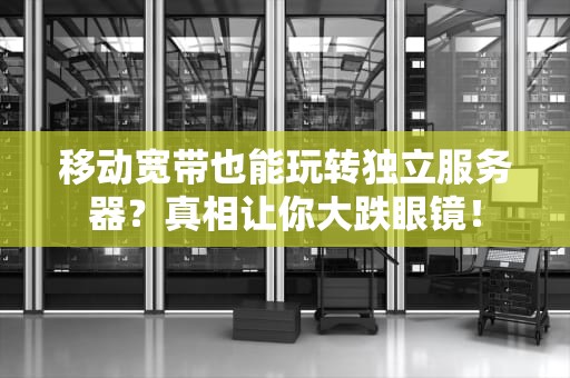 移动宽带也能玩转独立服务器？真相让你大跌眼镜！