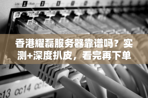 香港耀磊服务器靠谱吗？实测+深度扒皮，看完再下单！
