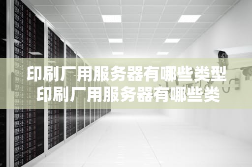 印刷厂用服务器有哪些类型 印刷厂用服务器有哪些类型的设备