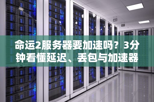 命运2服务器要加速吗？3分钟看懂延迟、丢包与加速器真相！