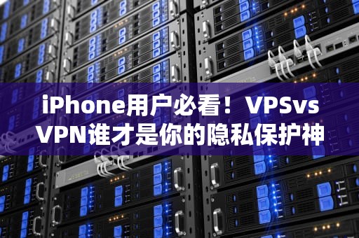 iPhone用户必看！VPSvsVPN谁才是你的隐私保护神器？