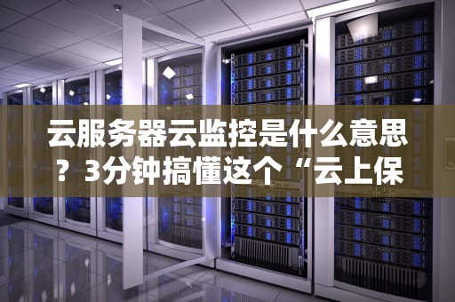 云服务器云监控是什么意思？3分钟搞懂这个“云上保镖”的硬核技能！