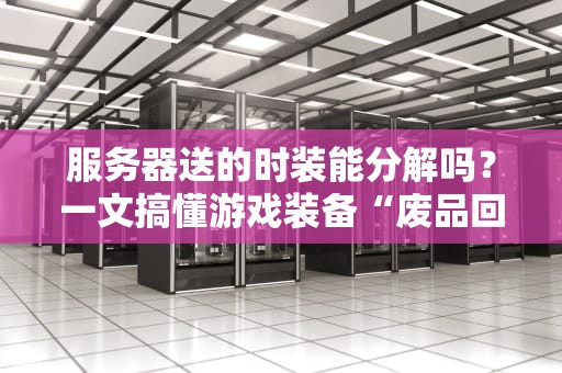 服务器送的时装能分解吗？一文搞懂游戏装备“废品回收”的奥秘！