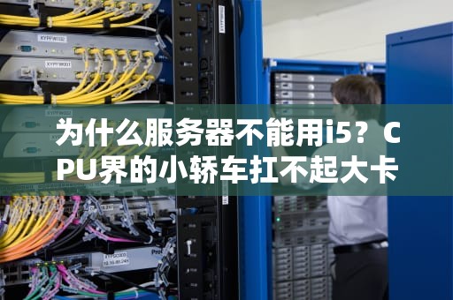 为什么服务器不能用i5？CPU界的小轿车扛不起大卡车的活！