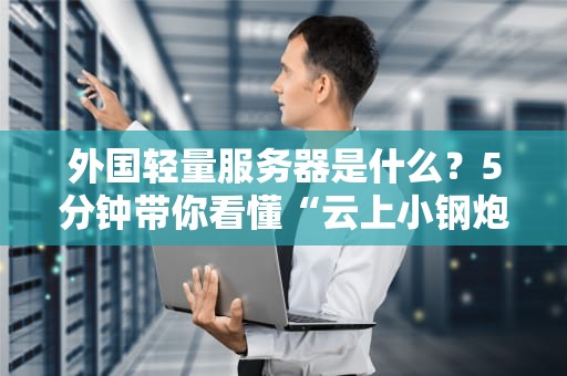外国轻量服务器是什么？5分钟带你看懂“云上小钢炮”的真相！
