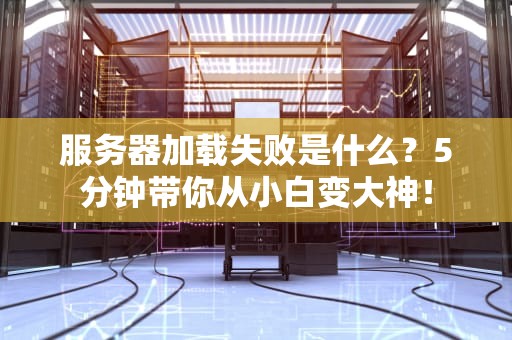 服务器加载失败是什么？5分钟带你从小白变大神！