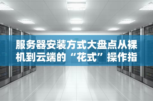 服务器安装方式大盘点从裸机到云端的“花式”操作指南