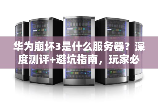 华为崩坏3是什么服务器？深度测评+避坑指南，玩家必看！
