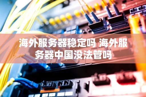 海外服务器稳定吗 海外服务器中国没法管吗