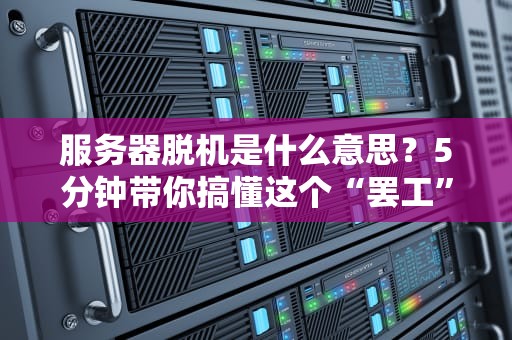 服务器脱机是什么意思？5分钟带你搞懂这个“罢工”的幕后黑手！