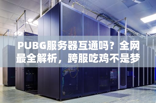 PUBG服务器互通吗？全网最全解析，跨服吃鸡不是梦！