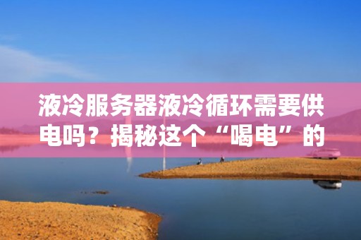 液冷服务器液冷循环需要供电吗？揭秘这个“喝电”的冷却系统！
