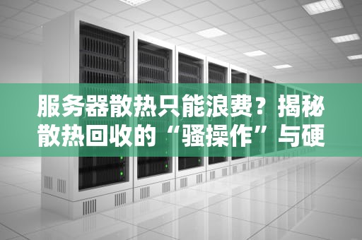 服务器散热只能浪费？揭秘散热回收的“骚操作”与硬核原理！