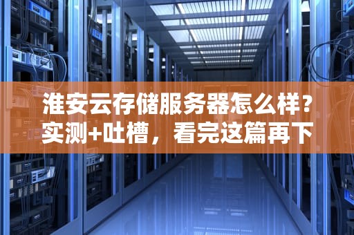淮安云存储服务器怎么样？实测+吐槽，看完这篇再下单！