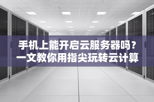 手机上能开启云服务器吗？一文教你用指尖玩转云计算！