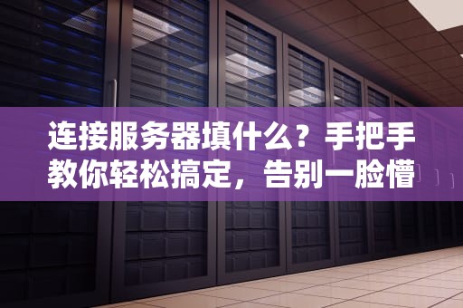 连接服务器填什么？手把手教你轻松搞定，告别一脸懵！