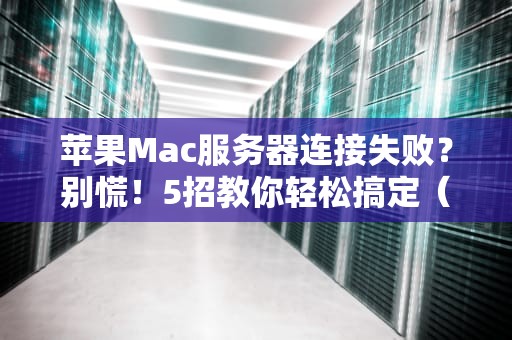 苹果Mac服务器连接失败？别慌！5招教你轻松搞定（附专业排坑指南）