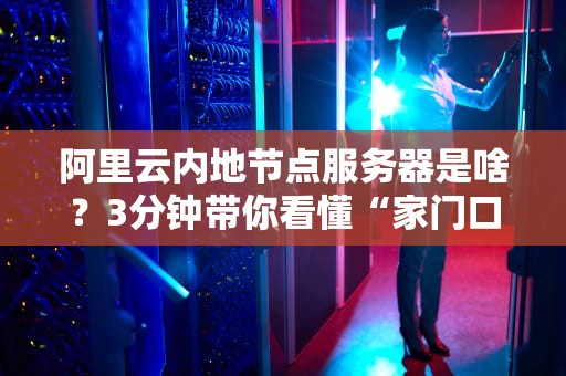 阿里云内地节点服务器是啥？3分钟带你看懂“家门口”的云计算！