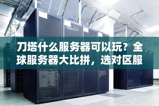 刀塔什么服务器可以玩？全球服务器大比拼，选对区服告别高延迟！