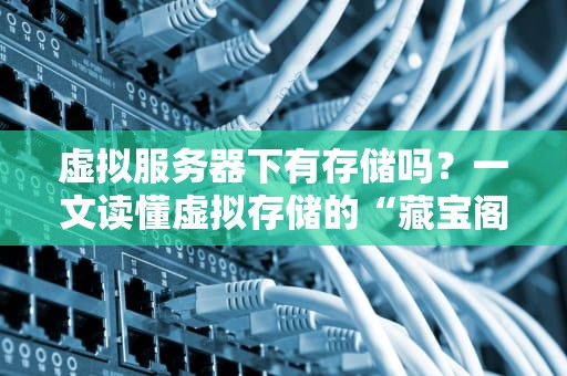 虚拟服务器下有存储吗？一文读懂虚拟存储的“藏宝阁”