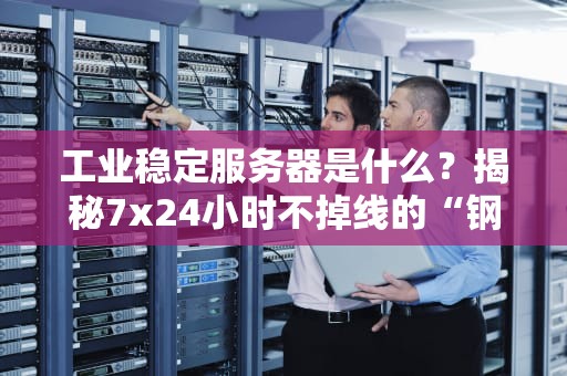 工业稳定服务器是什么？揭秘7x24小时不掉线的“钢铁硬汉”
